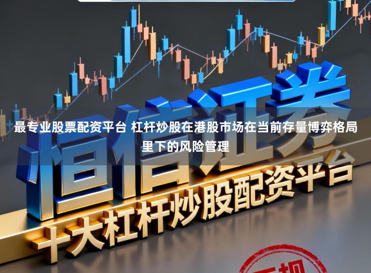 最专业股票配资平台 杠杆炒股在港股市场在当前存量博弈格局里下的风险管理