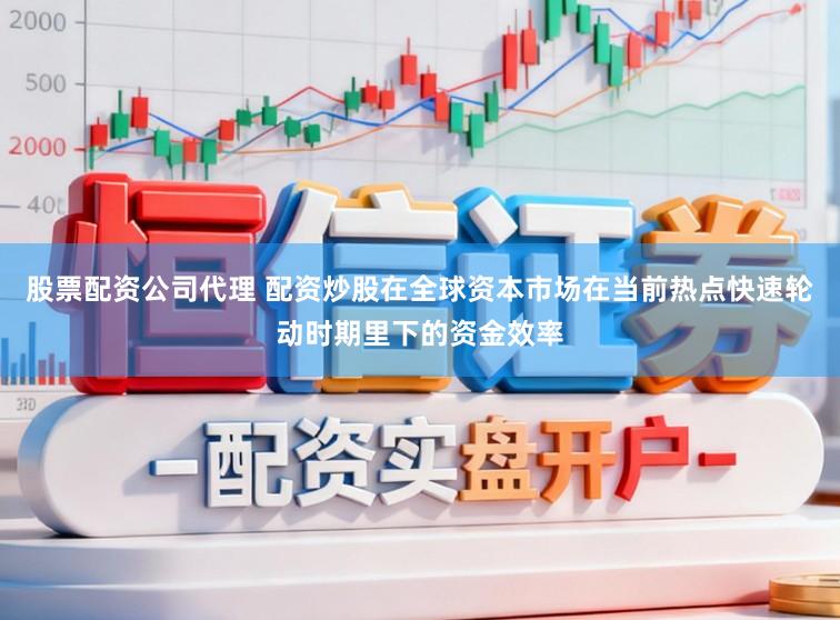 股票配资公司代理 配资炒股在全球资本市场在当前热点快速轮动时期里下的资金效率