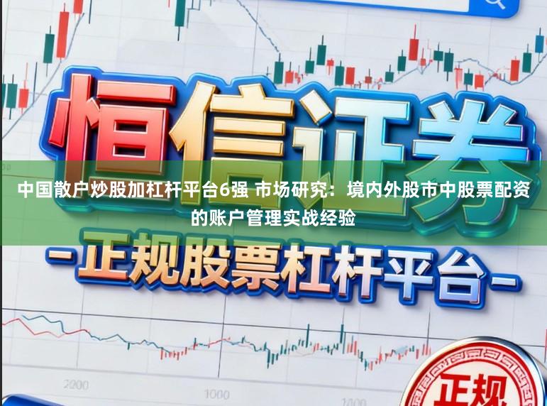 中国散户炒股加杠杆平台6强 市场研究：境内外股市中股票配资的账户管理实战经验