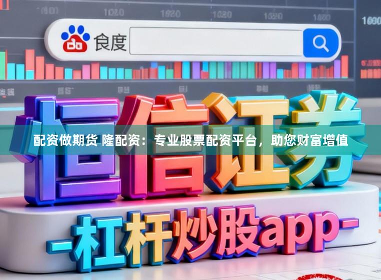 配资做期货 隆配资：专业股票配资平台，助您财富增值