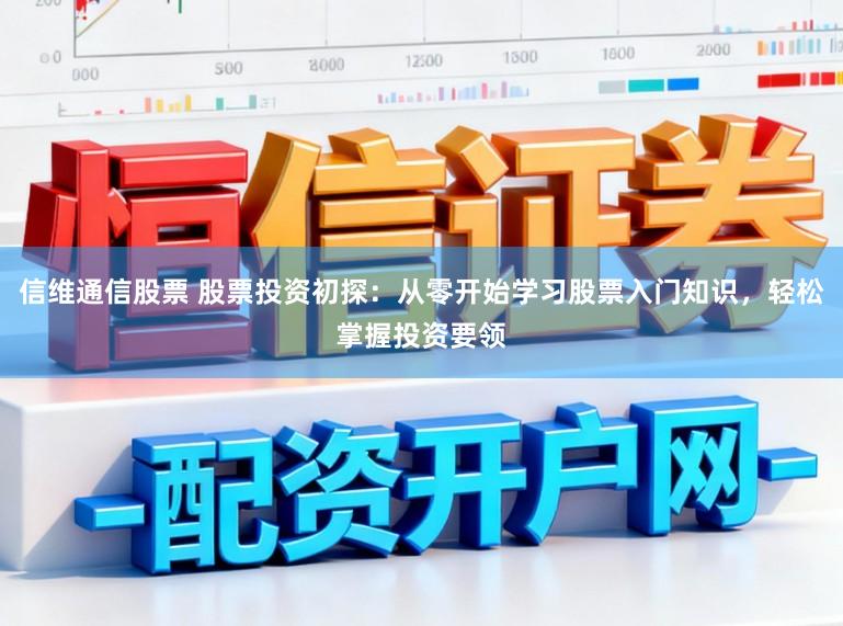 信维通信股票 股票投资初探：从零开始学习股票入门知识，轻松掌握投资要领