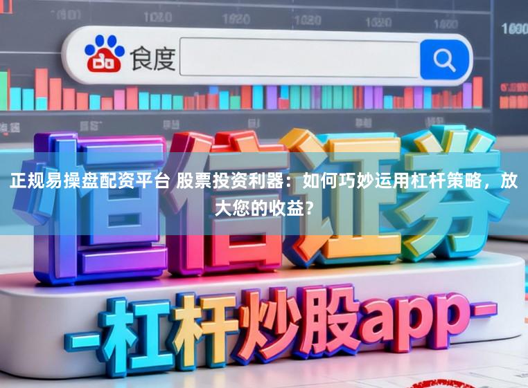 正规易操盘配资平台 股票投资利器：如何巧妙运用杠杆策略，放大您的收益？