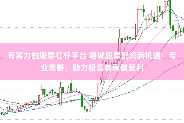 有实力的股票杠杆平台 塔城股票配资新机遇：专业策略，助力投资者稳健获利