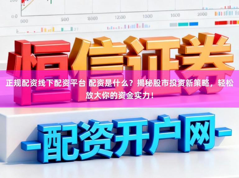 正规配资线下配资平台 配资是什么？揭秘股市投资新策略，轻松放大你的资金实力！