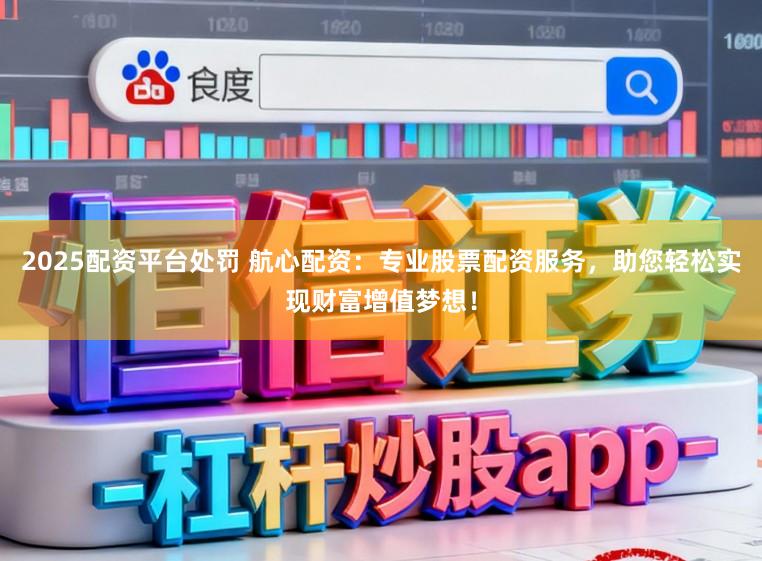 2025配资平台处罚 航心配资：专业股票配资服务，助您轻松实现财富增值梦想！