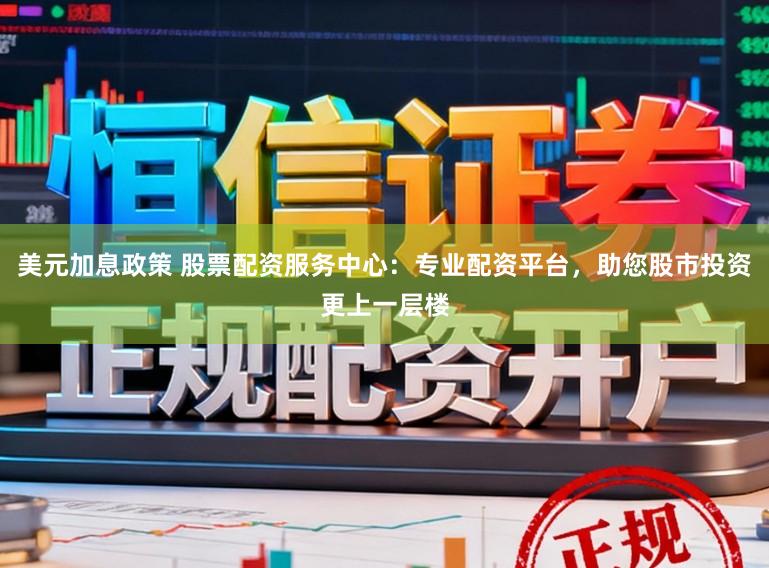 美元加息政策 股票配资服务中心：专业配资平台，助您股市投资更上一层楼