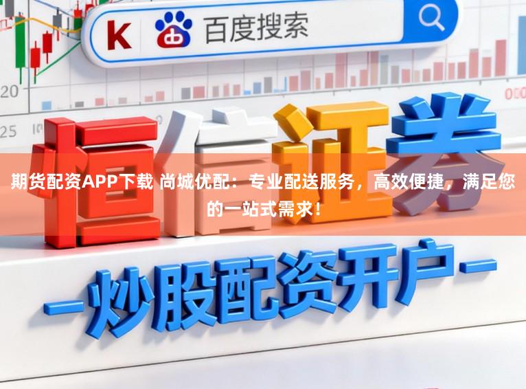 期货配资APP下载 尚城优配：专业配送服务，高效便捷，满足您的一站式需求！