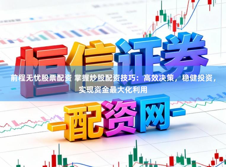 前程无忧股票配资 掌握炒股配资技巧：高效决策，稳健投资，实现资金最大化利用