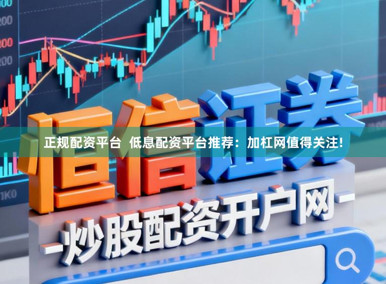正规配资平台  低息配资平台推荐：加杠网值得关注!