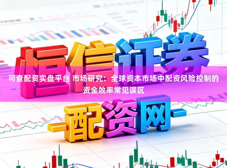 可查配资实盘平台 市场研究：全球资本市场中配资风险控制的资金效率常见误区