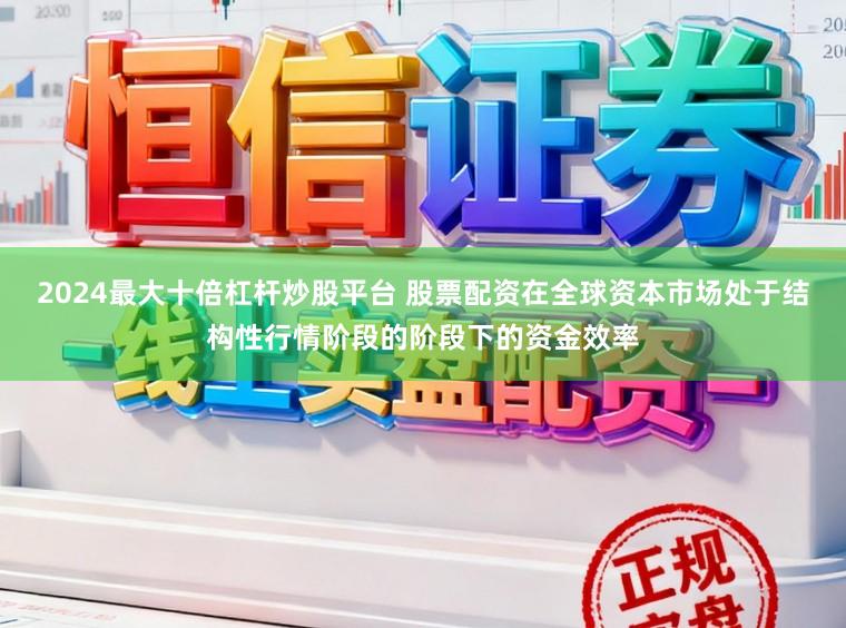 2024最大十倍杠杆炒股平台 股票配资在全球资本市场处于结构性行情阶段的阶段下的资金效率