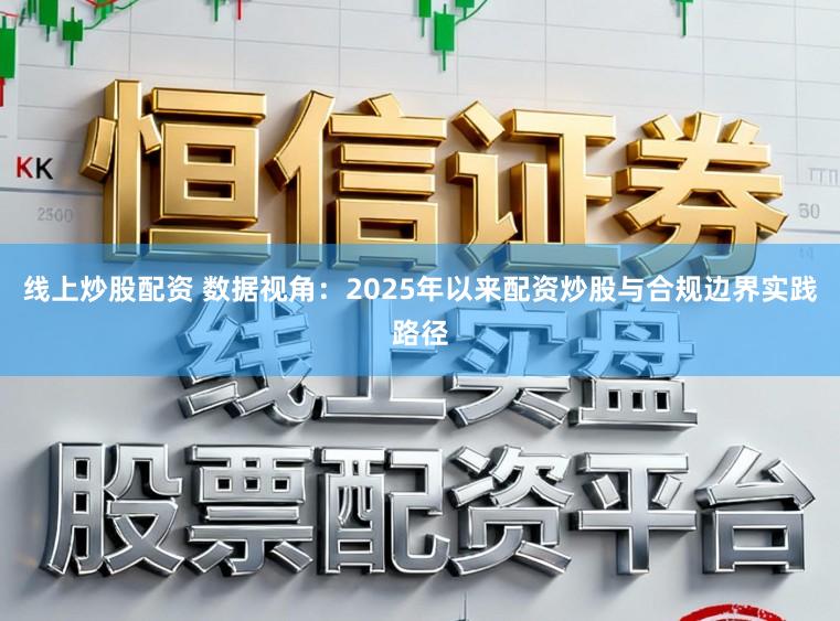 线上炒股配资 数据视角：2025年以来配资炒股与合规边界实践路径