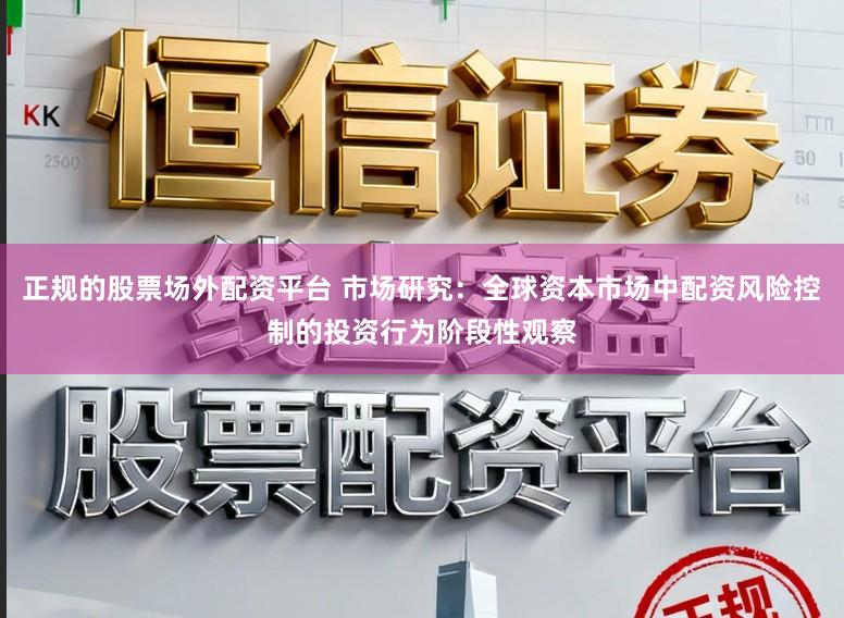 正规的股票场外配资平台 市场研究：全球资本市场中配资风险控制的投资行为阶段性观察