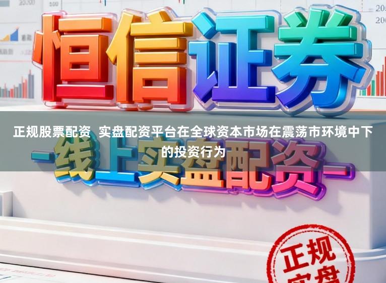 正规股票配资  实盘配资平台在全球资本市场在震荡市环境中下的投资行为