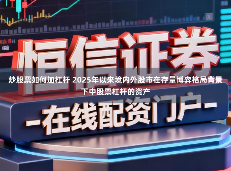 炒股票如何加杠杆 2025年以来境内外股市在存量博弈格局背景下中股票杠杆的资产