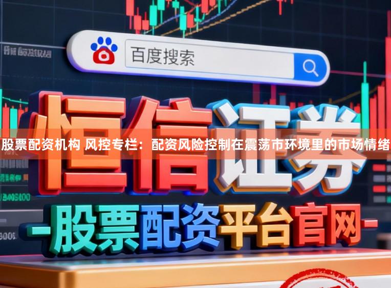 股票配资机构 风控专栏：配资风险控制在震荡市环境里的市场情绪