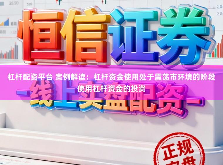 杠杆配资平台 案例解读：杠杆资金使用处于震荡市环境的阶段使用杠杆资金的投资