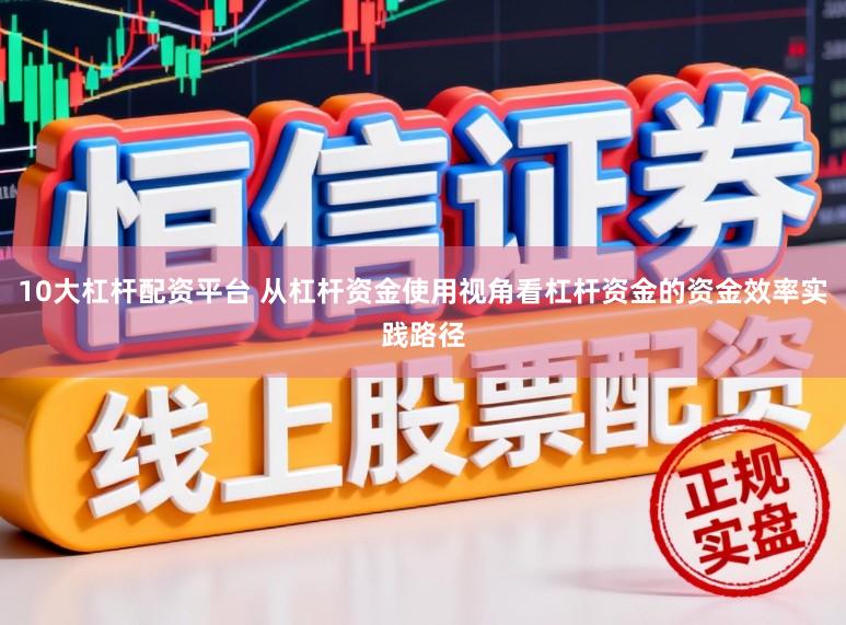 10大杠杆配资平台 从杠杆资金使用视角看杠杆资金的资金效率实践路径