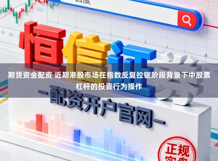 期货资金配资 近期港股市场在指数反复拉锯阶段背景下中股票杠杆的投资行为操作