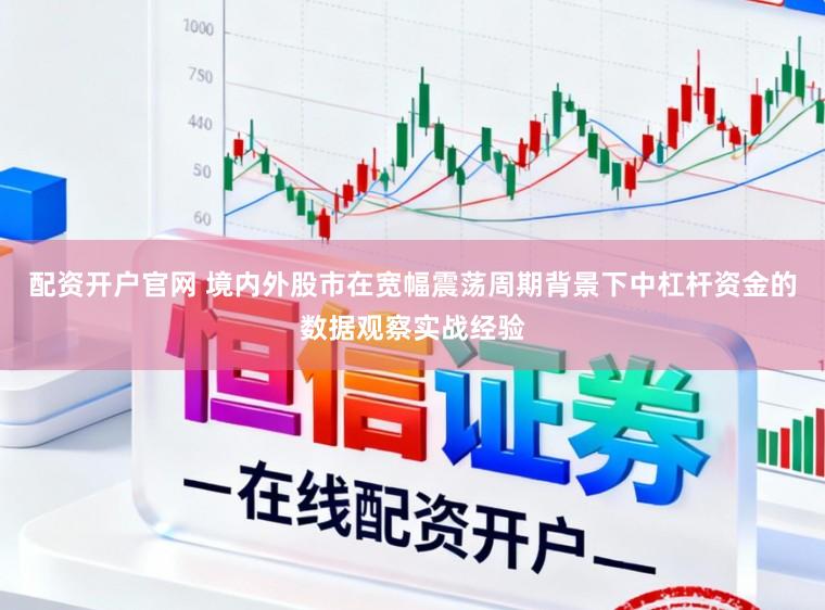 配资开户官网 境内外股市在宽幅震荡周期背景下中杠杆资金的数据观察实战经验