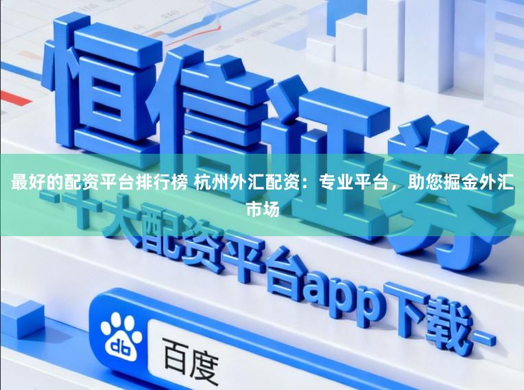 最好的配资平台排行榜 杭州外汇配资：专业平台，助您掘金外汇市场