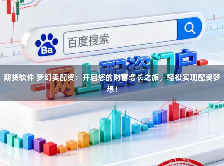 期货软件 梦幻卖配资：开启您的财富增长之旅，轻松实现配资梦想！