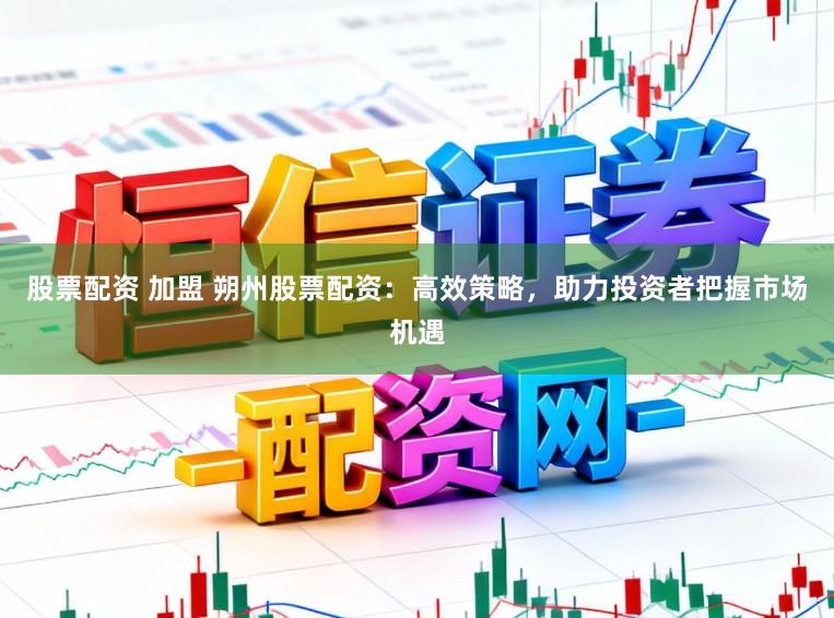 股票配资 加盟 朔州股票配资：高效策略，助力投资者把握市场机遇