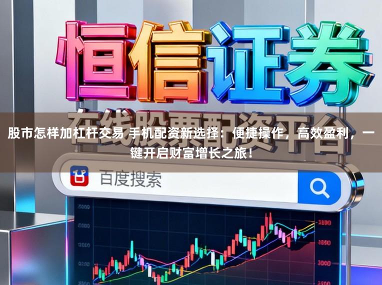 股市怎样加杠杆交易 手机配资新选择：便捷操作，高效盈利，一键开启财富增长之旅！