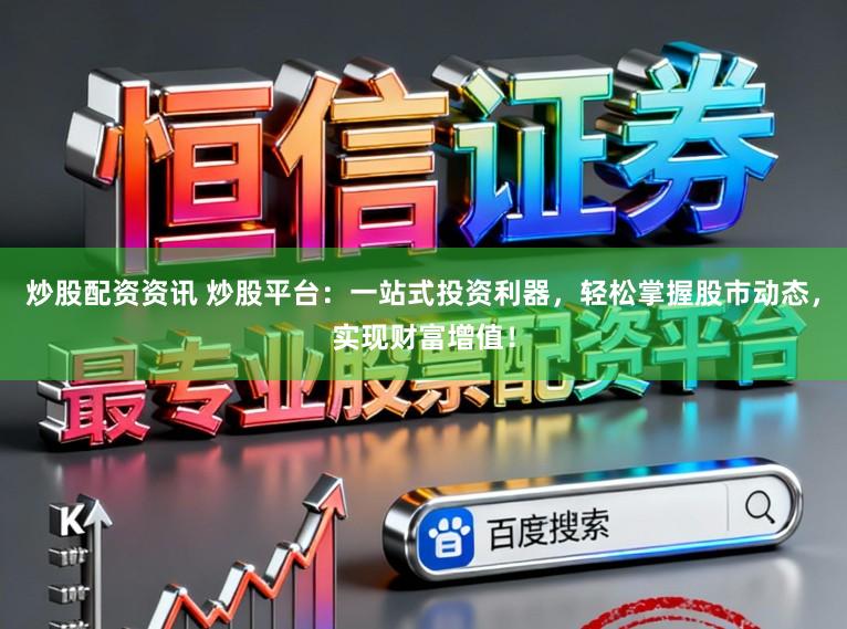 炒股配资资讯 炒股平台：一站式投资利器，轻松掌握股市动态，实现财富增值！