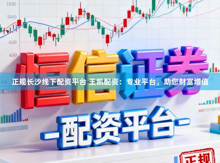 正规长沙线下配资平台 王凯配资：专业平台，助您财富增值