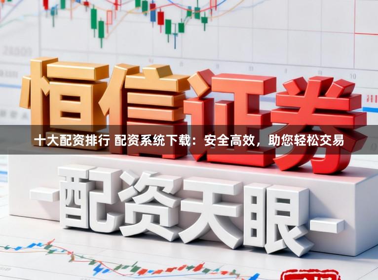 十大配资排行 配资系统下载：安全高效，助您轻松交易
