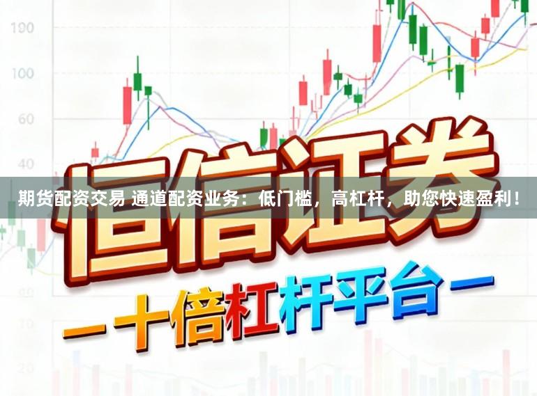 期货配资交易 通道配资业务：低门槛，高杠杆，助您快速盈利！