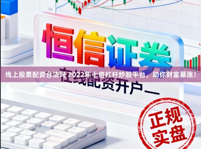 线上股票配资合法吗 2022年十倍杠杆炒股平台，助你财富暴涨！