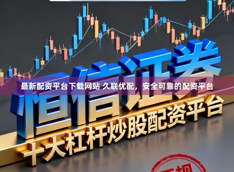 最新配资平台下载网站 久联优配，安全可靠的配资平台