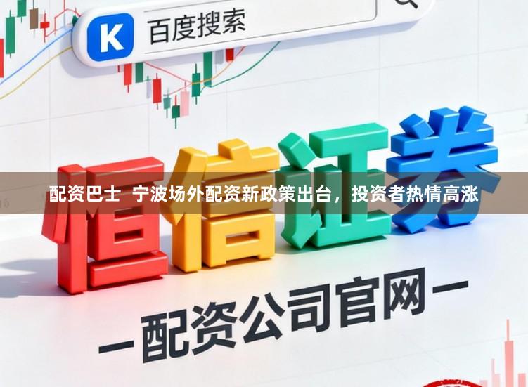 配资巴士  宁波场外配资新政策出台，投资者热情高涨