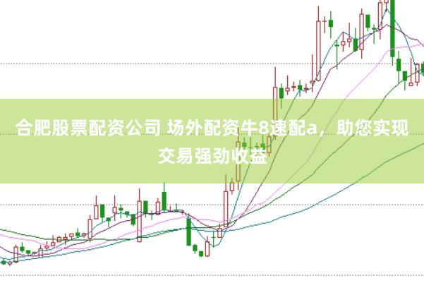 合肥股票配资公司 场外配资牛8速配a，助您实现交易强劲收益