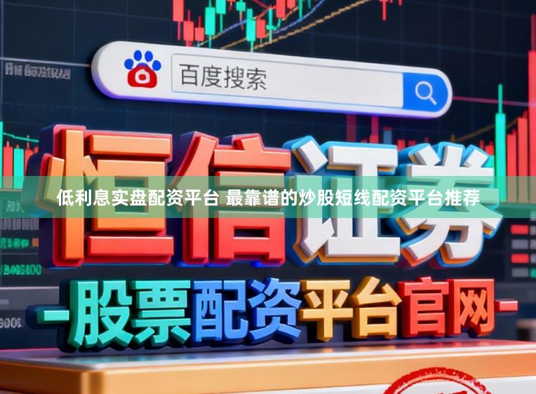 低利息实盘配资平台 最靠谱的炒股短线配资平台推荐