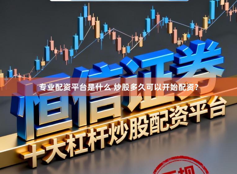 专业配资平台是什么 炒股多久可以开始配资？