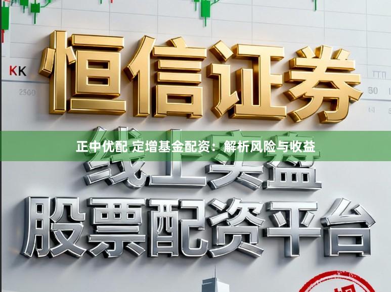 正中优配 定增基金配资：解析风险与收益