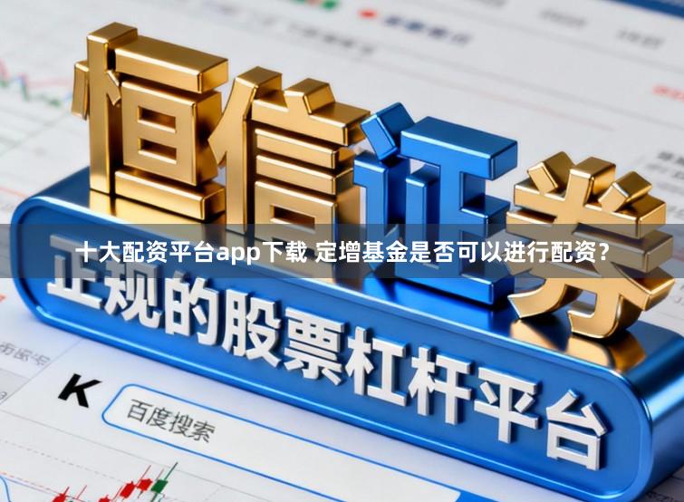 十大配资平台app下载 定增基金是否可以进行配资？