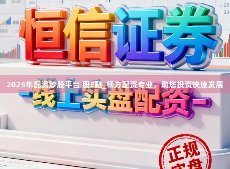 2025年配资炒股平台 股E融_杨方配资专业，助您投资快速发展