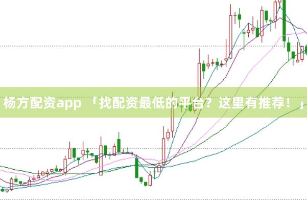 杨方配资app 「找配资最低的平台？这里有推荐！」