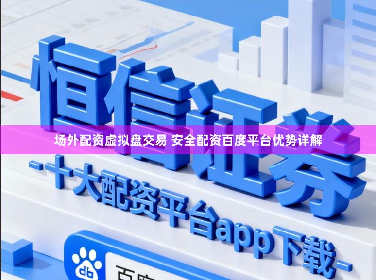 场外配资虚拟盘交易 安全配资百度平台优势详解