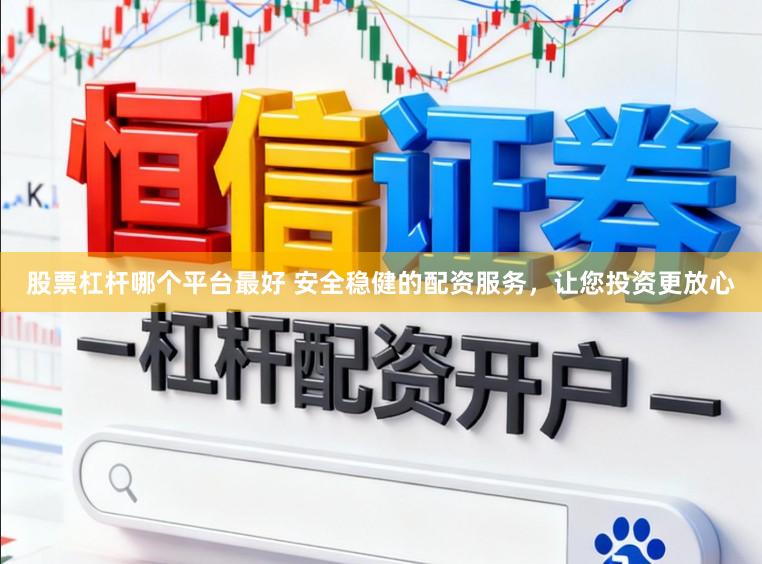 股票杠杆哪个平台最好 安全稳健的配资服务，让您投资更放心