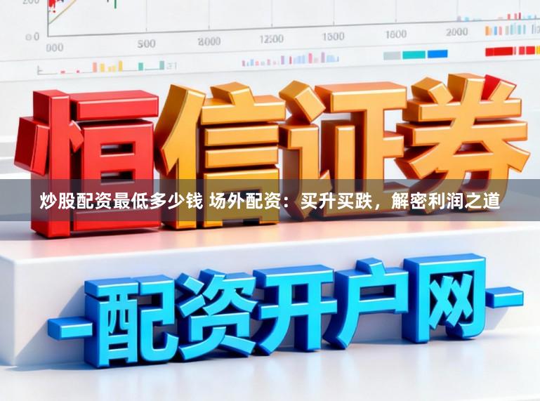 炒股配资最低多少钱 场外配资：买升买跌，解密利润之道