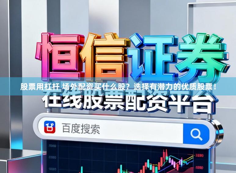 股票用杠杆 场外配资买什么股？选择有潜力的优质股票！