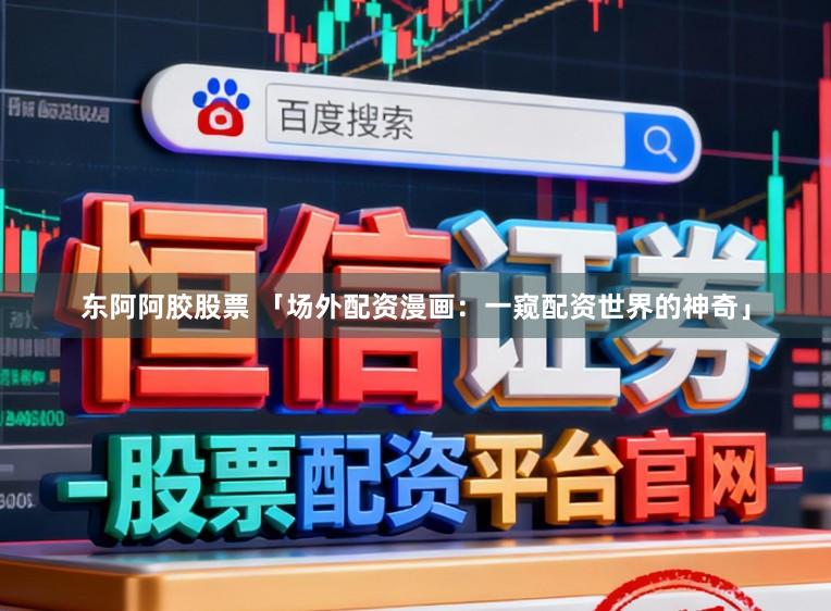 东阿阿胶股票 「场外配资漫画：一窥配资世界的神奇」