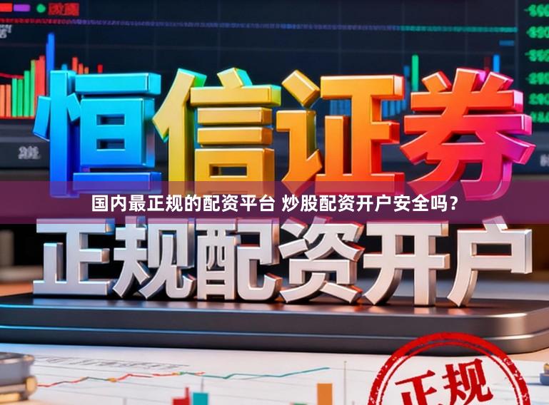 国内最正规的配资平台 炒股配资开户安全吗？