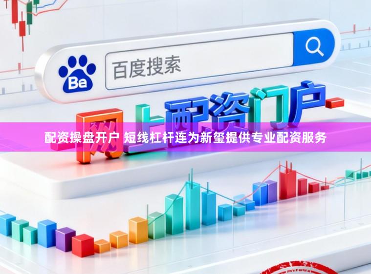 配资操盘开户 短线杠杆连为新玺提供专业配资服务