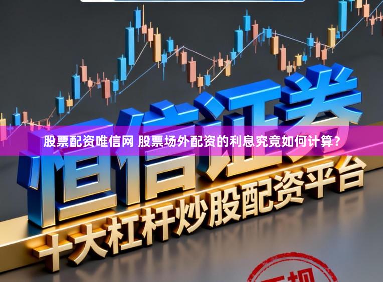 股票配资唯信网 股票场外配资的利息究竟如何计算？